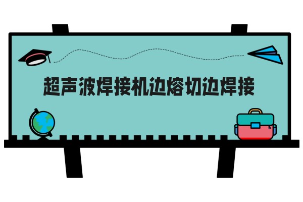 超声波焊接机边熔切边焊接